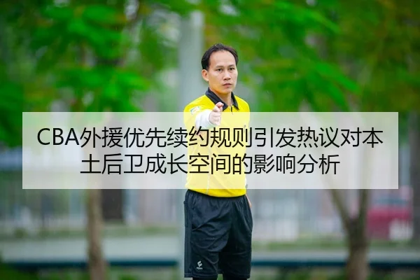 CBA外援优先续约规则引发热议对本土后卫成长空间的影响分析