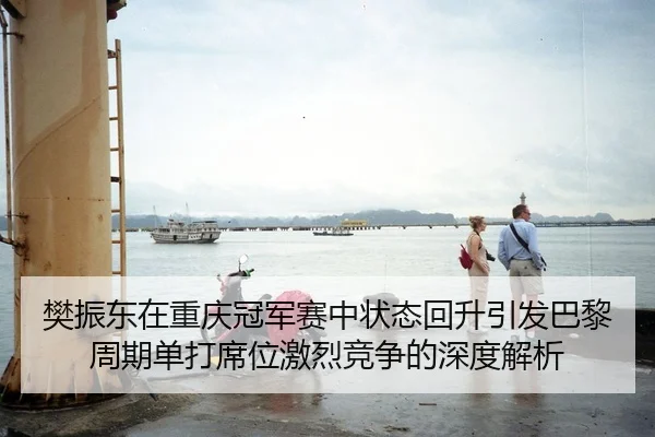 樊振东在重庆冠军赛中状态回升引发巴黎周期单打席位激烈竞争的深度解析