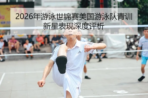 2026年游泳世锦赛美国游泳队青训新星表现深度评析
