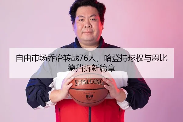 自由市场乔治转战76人，哈登持球权与恩比德挡拆新篇章