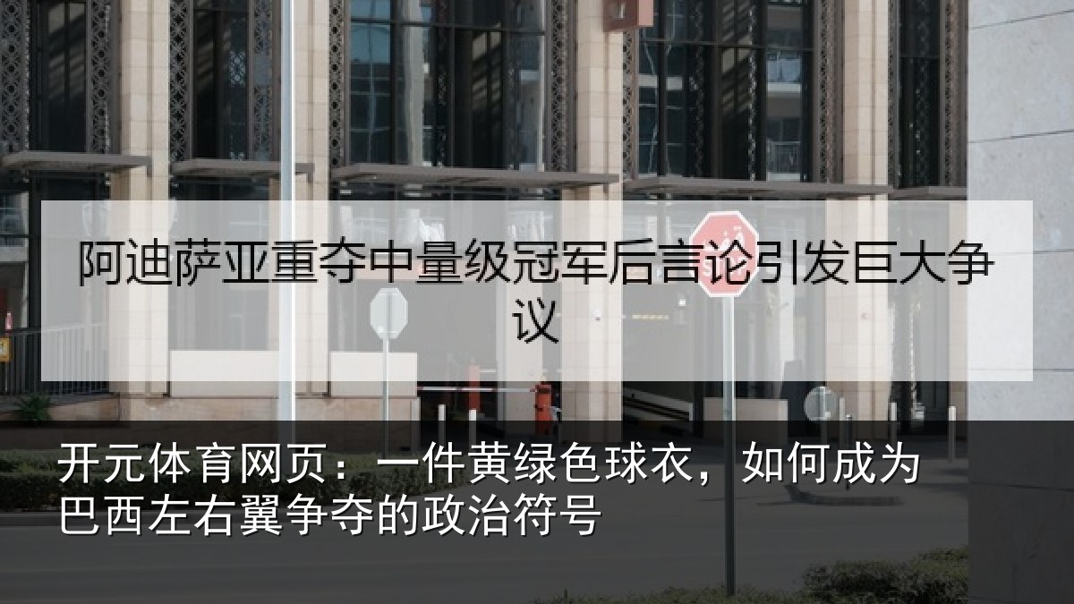 开元体育网页：一件黄绿色球衣，如何成为巴西左右翼争夺的政治符号