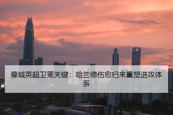 曼城英超卫冕关键：哈兰德伤愈归来重塑进攻体系