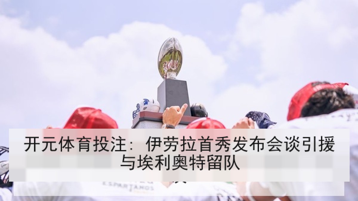 开元体育投注: 伊劳拉首秀发布会谈引援与埃利奥特留队 开元体育投注: 伊劳拉首秀发布会谈引援与埃利奥特留队