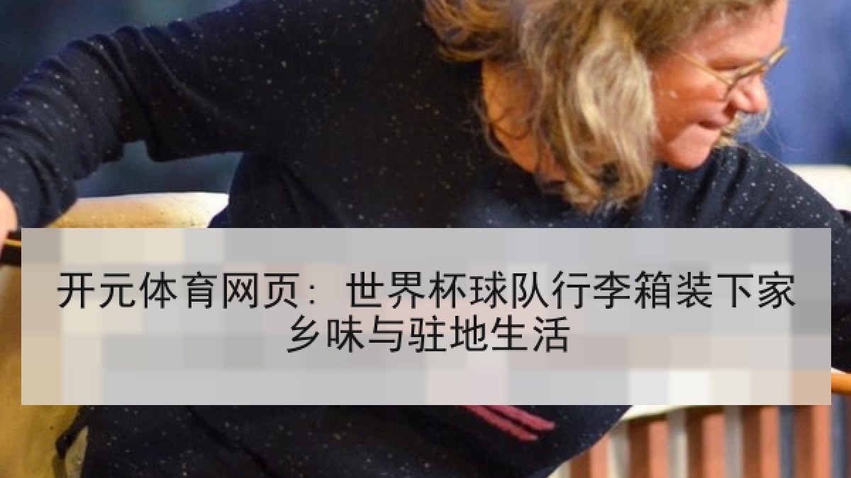 开元体育网页: 世界杯球队行李箱装下家乡味与驻地生活