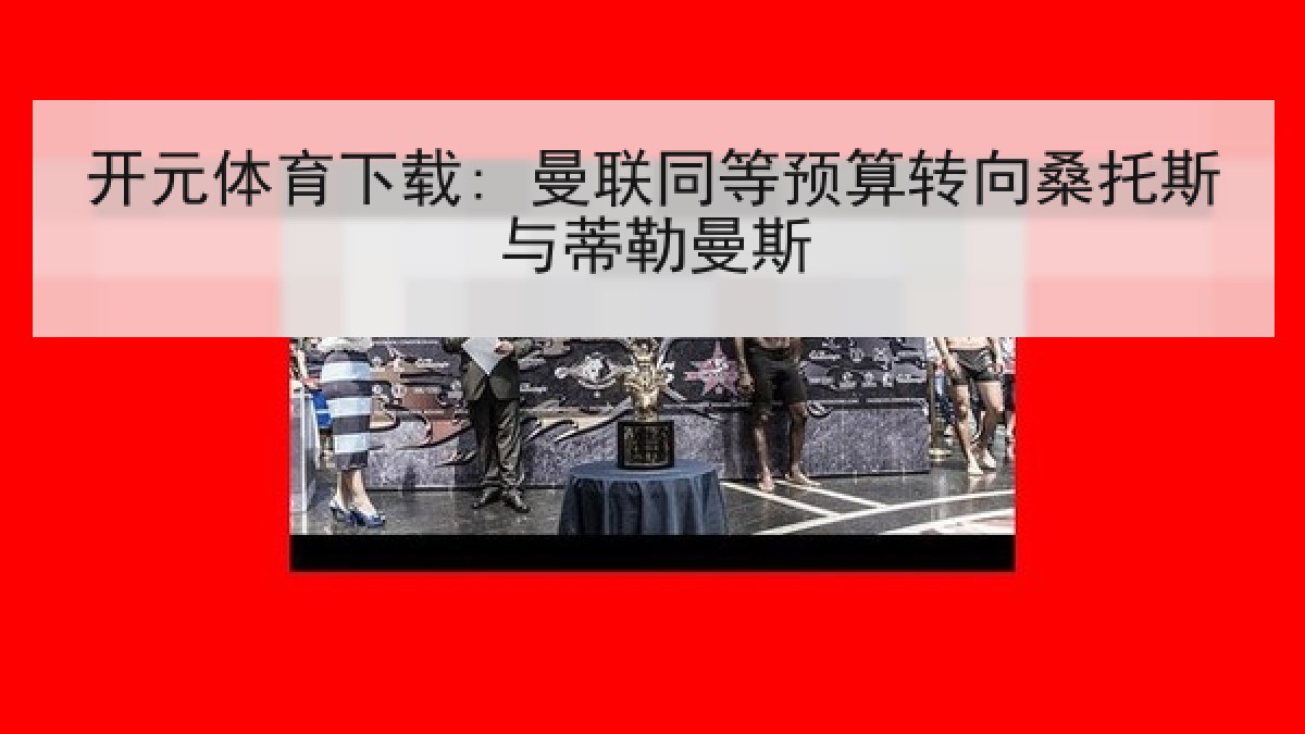 开元体育下载: 曼联同等预算转向桑托斯与蒂勒曼斯
