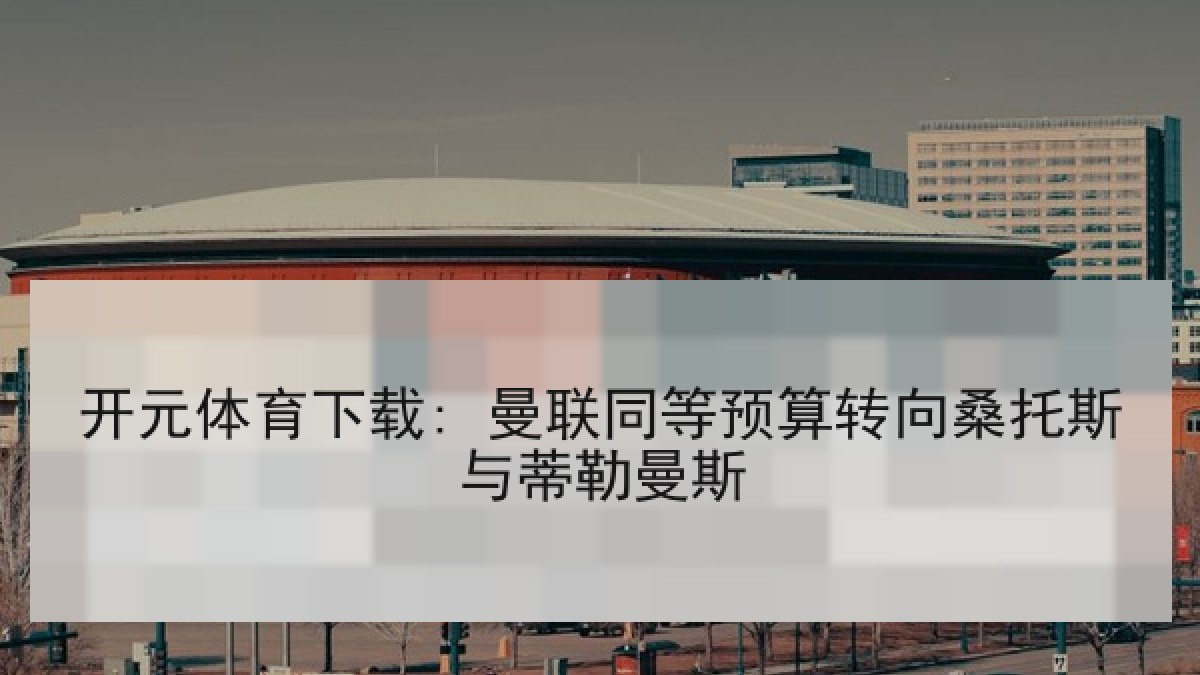 开元体育下载: 曼联同等预算转向桑托斯与蒂勒曼斯