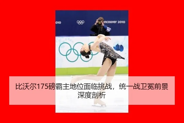 比沃尔175磅霸主地位面临挑战，统一战卫冕前景深度剖析