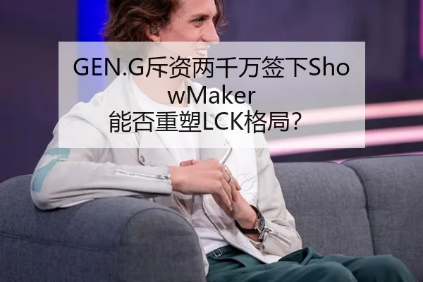 GEN.G斥资两千万签下ShowMaker 能否重塑LCK格局？