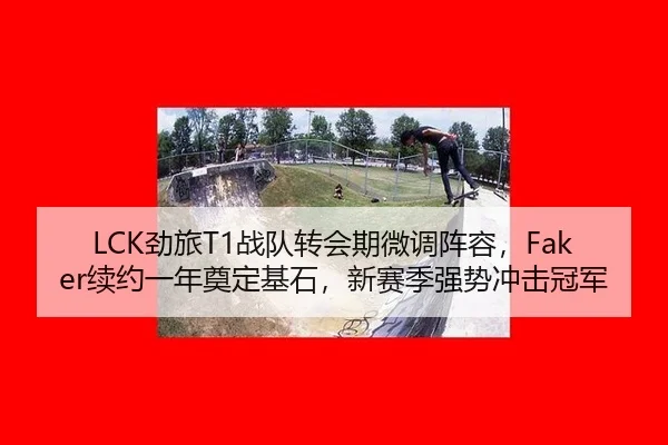 LCK劲旅T1战队转会期微调阵容，Faker续约一年奠定基石，新赛季强势冲击冠军