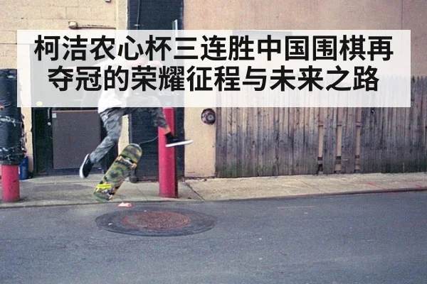 柯洁农心杯三连胜中国围棋再夺冠的荣耀征程与未来之路