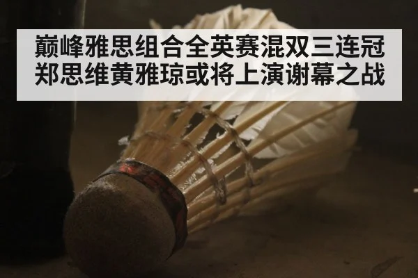 巅峰雅思组合全英赛混双三连冠郑思维黄雅琼或将上演谢幕之战