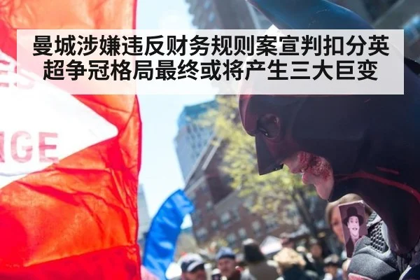 曼城涉嫌违反财务规则案宣判扣分英超争冠格局最终或将产生三大巨变