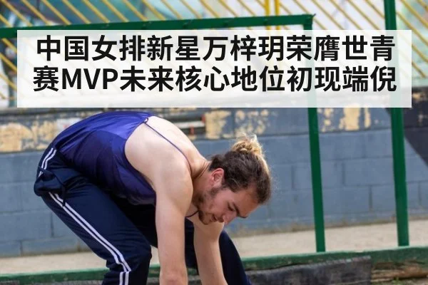 中国女排新星万梓玥荣膺世青赛MVP未来核心地位初现端倪