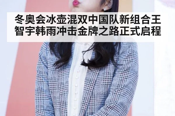 冬奥会冰壶混双中国队新组合王智宇韩雨冲击金牌之路正式启程