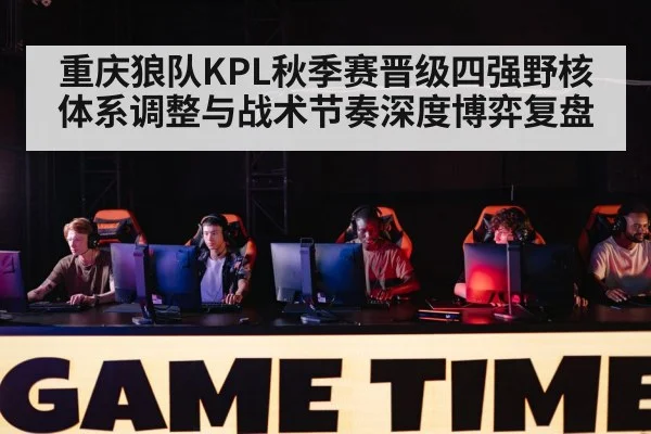 重庆狼队KPL秋季赛晋级四强野核体系调整与战术节奏深度博弈复盘