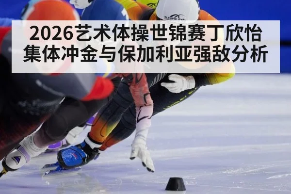 2026艺术体操世锦赛丁欣怡集体冲金与保加利亚强敌分析